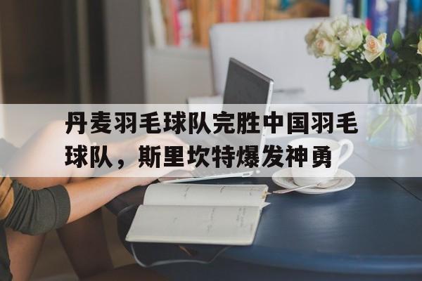丹麦羽毛球队完胜中国羽毛球队,斯里坎特爆发神勇的简单介绍 丹麦羽毛球队完胜中国羽毛球队,斯里坎特爆发神勇的简单介绍